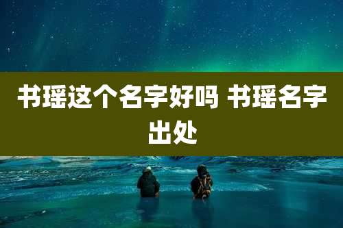 书瑶这个名字好吗 书瑶名字出处