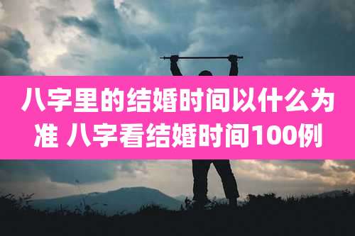 八字里的结婚时间以什么为准 八字看结婚时间100例