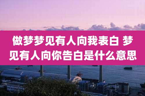 做梦梦见有人向我表白 梦见有人向你告白是什么意思