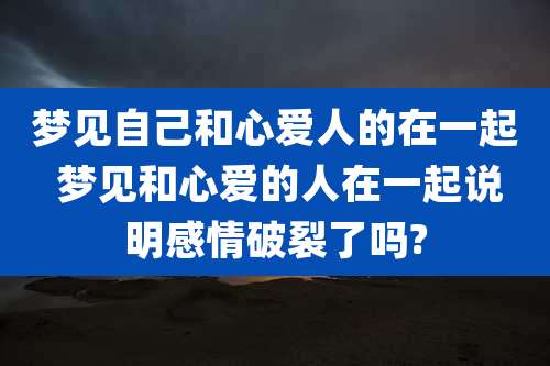 梦见自己和心爱人的在一起 梦见和心爱的人在一起说明感情破裂了吗?