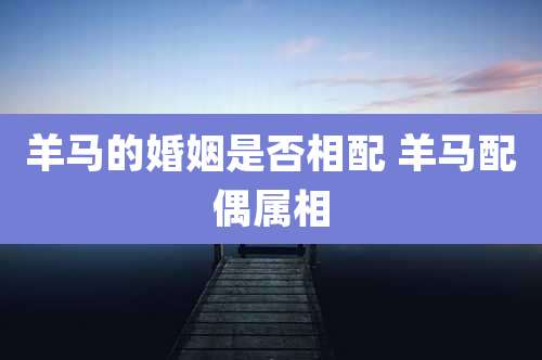 羊马的婚姻是否相配 羊马配偶属相