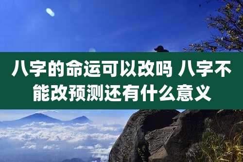 八字的命运可以改吗 八字不能改预测还有什么意义