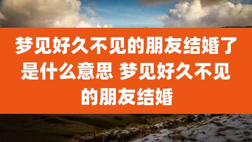梦见好久不见的朋友结婚了是什么意思 梦见好久不见的朋友结婚
