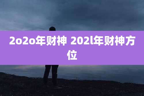 2o2o年财神 202l年财神方位