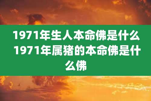 1971年生人本命佛是什么 1971年属猪的本命佛是什么佛