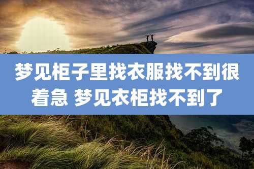 梦见柜子里找衣服找不到很着急 梦见衣柜找不到了