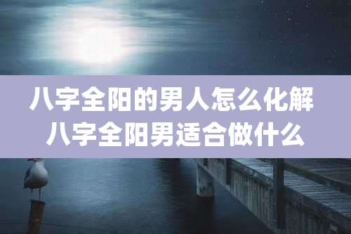 八字全阳的男人怎么化解 八字全阳男适合做什么