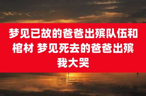 梦见已故的爸爸出殡队伍和棺材 梦见死去的爸爸出殡我大哭