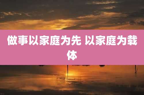做事以家庭为先 以家庭为载体