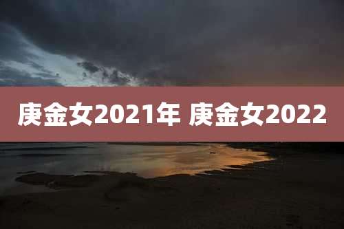 庚金女2021年 庚金女2022