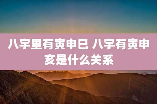 八字里有寅申巳 八字有寅申亥是什么关系