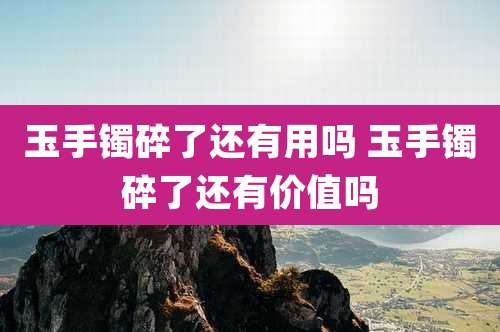 玉手镯碎了还有用吗 玉手镯碎了还有价值吗
