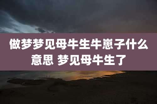 做梦梦见母牛生牛崽子什么意思 梦见母牛生了