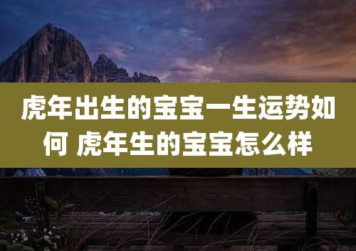 虎年出生的宝宝一生运势如何 虎年生的宝宝怎么样