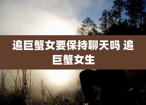 追巨蟹女要保持聊天吗 追巨蟹女生