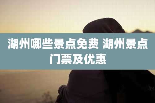 湖州哪些景点免费 湖州景点门票及优惠