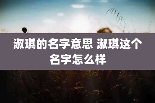 淑琪的名字意思 淑琪这个名字怎么样
