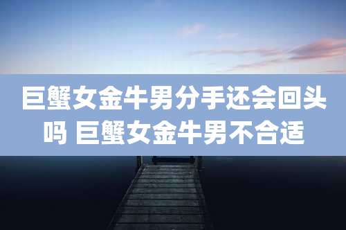 巨蟹女金牛男分手还会回头吗 巨蟹女金牛男不合适