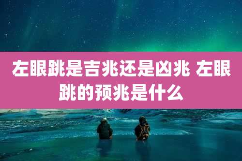 左眼跳是吉兆还是凶兆 左眼跳的预兆是什么