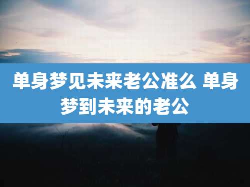 单身梦见未来老公准么 单身梦到未来的老公