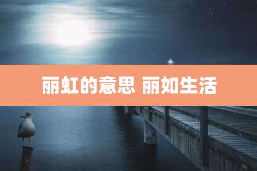 丽虹的意思 丽如生活