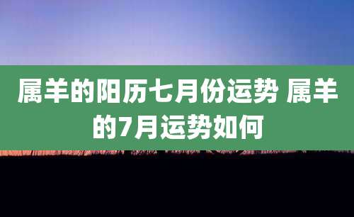 属羊的阳历七月份运势 属羊的7月运势如何