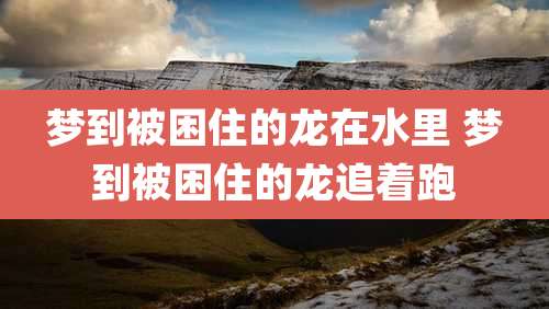 梦到被困住的龙在水里 梦到被困住的龙追着跑