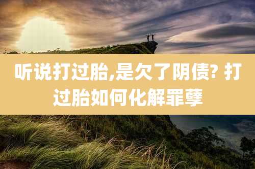 听说打过胎,是欠了阴债? 打过胎如何化解罪孽