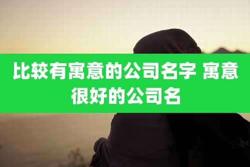 比较有寓意的公司名字 寓意很好的公司名