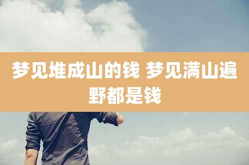 梦见堆成山的钱 梦见满山遍野都是钱