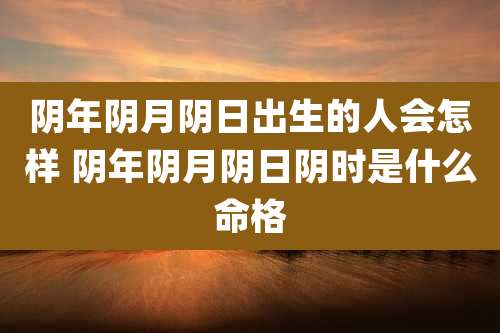 阴年阴月阴日出生的人会怎样 阴年阴月阴日阴时是什么命格