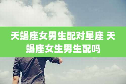 天蝎座女男生配对星座 天蝎座女生男生配吗