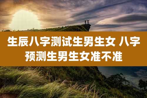 生辰八字测试生男生女 八字预测生男生女准不准