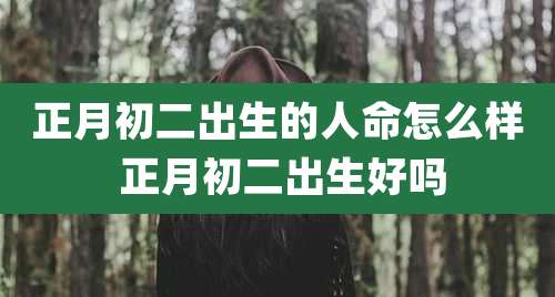 正月初二出生的人命怎么样 正月初二出生好吗