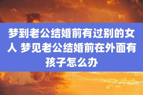 梦到老公结婚前有过别的女人 梦见老公结婚前在外面有孩子怎么办