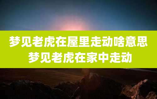 梦见老虎在屋里走动啥意思 梦见老虎在家中走动