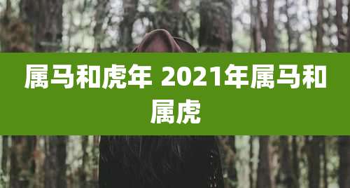 属马和虎年 2021年属马和属虎