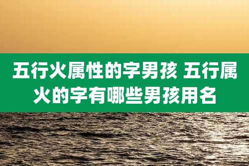 五行火属性的字男孩 五行属火的字有哪些男孩用名