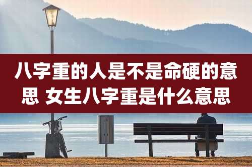 八字重的人是不是命硬的意思 女生八字重是什么意思