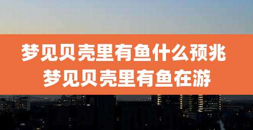 梦见贝壳里有鱼什么预兆 梦见贝壳里有鱼在游