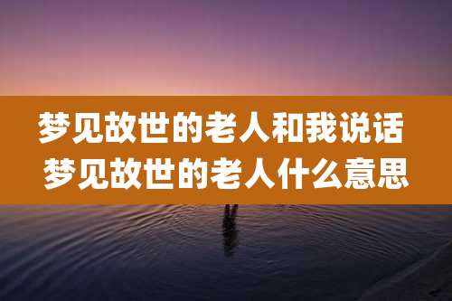梦见故世的老人和我说话 梦见故世的老人什么意思