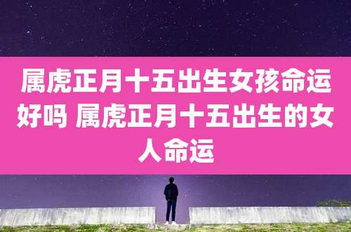 属虎正月十五出生女孩命运好吗 属虎正月十五出生的女人命运