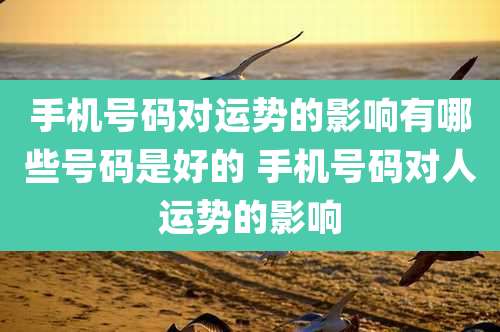 手机号码对运势的影响有哪些号码是好的 手机号码对人运势的影响