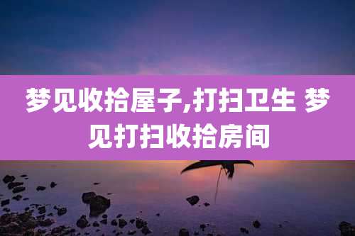 梦见收拾屋子,打扫卫生 梦见打扫收拾房间