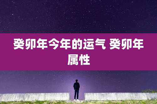 癸卯年今年的运气 癸卯年属性