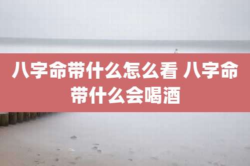 八字命带什么怎么看 八字命带什么会喝酒