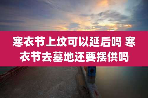 寒衣节上坟可以延后吗 寒衣节去墓地还要摆供吗