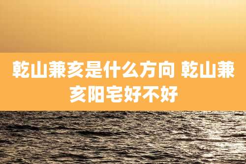 乾山兼亥是什么方向 乾山兼亥阳宅好不好