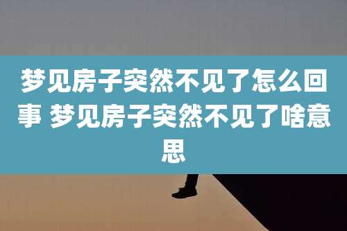梦见房子突然不见了怎么回事 梦见房子突然不见了啥意思