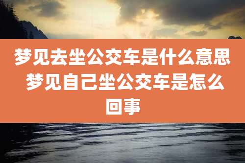 梦见去坐公交车是什么意思 梦见自己坐公交车是怎么回事